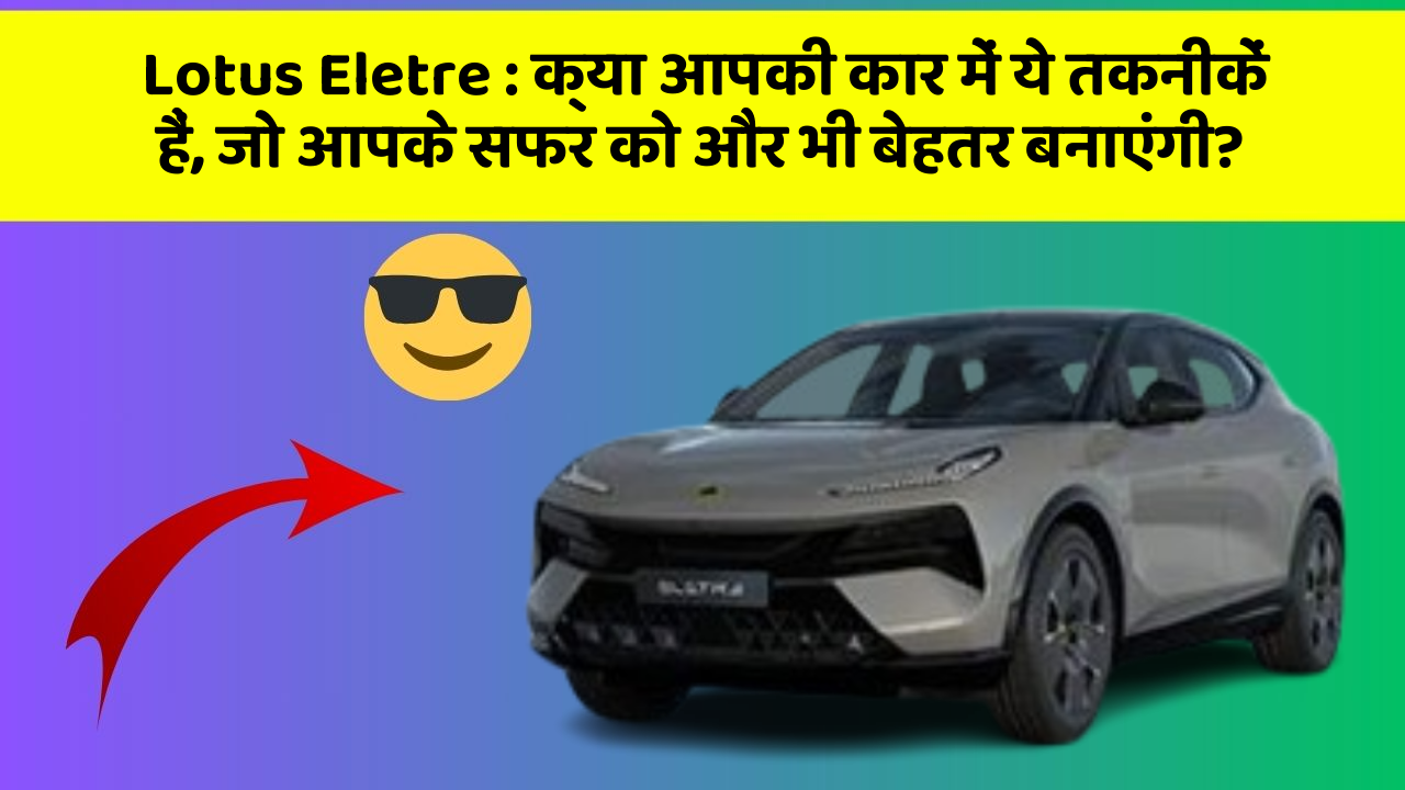 Lotus Eletre : क्या आपकी कार में ये तकनीकें हैं, जो आपके सफर को और भी बेहतर बनाएंगी?