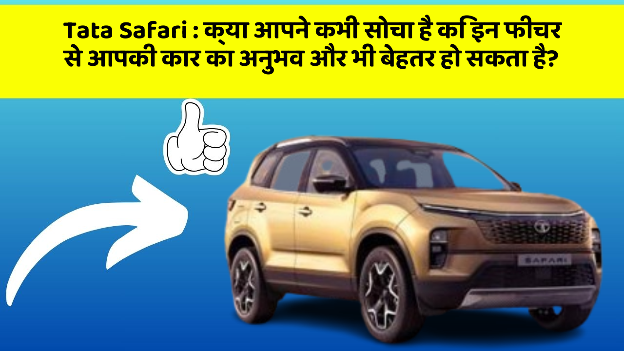 Tata Safari: क्या आपने कभी सोचा है कि इन फीचर से आपकी कार का अनुभव और भी बेहतर हो सकता है?