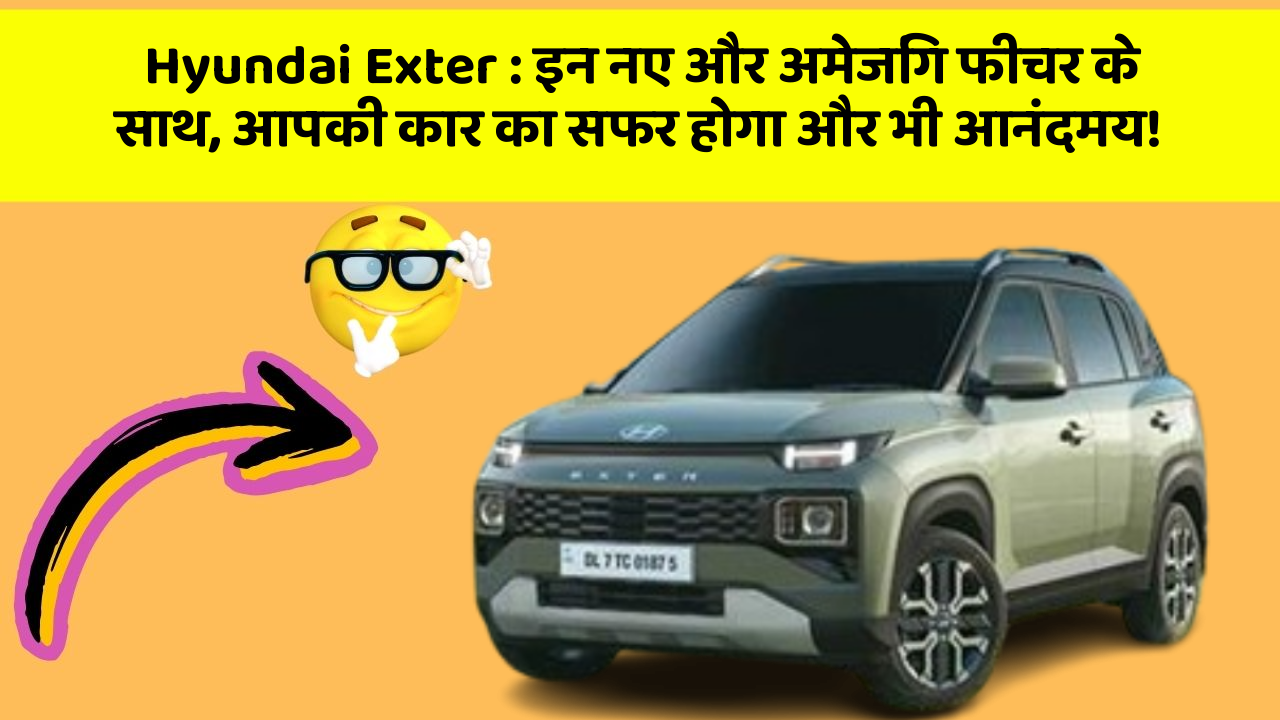 Hyundai Exter: इन नए और अमेजिंग फीचर के साथ, आपकी कार का सफर होगा और भी आनंदमय!