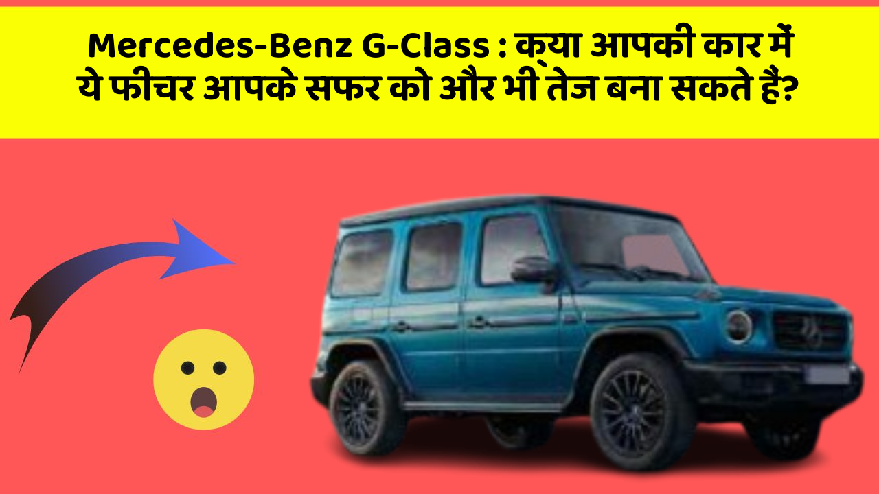 Mercedes-Benz G-Class : क्या आपकी कार में ये फीचर आपके सफर को और भी तेज बना सकते हैं?
