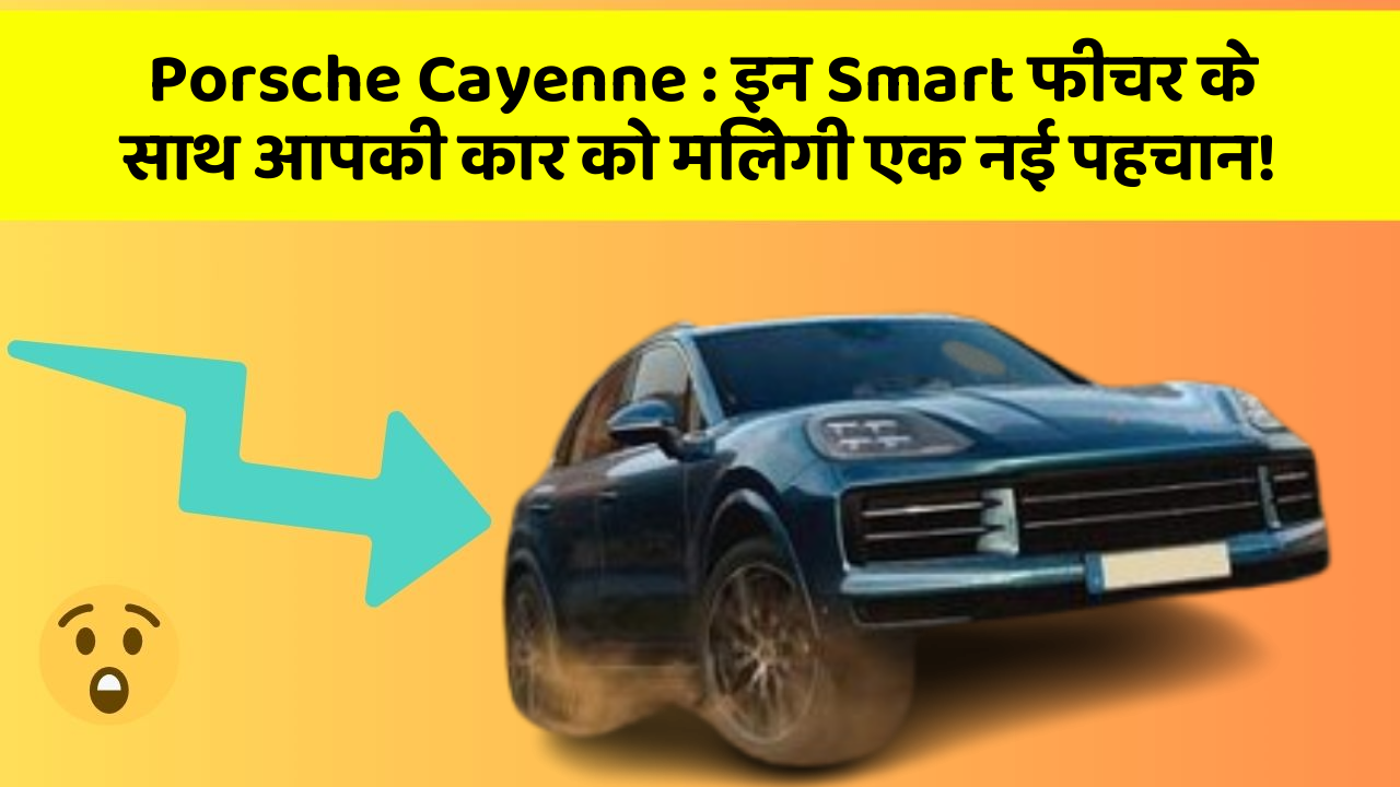 Porsche Cayenne: इन Smart फीचर के साथ आपकी कार को मिलेगी एक नई पहचान!