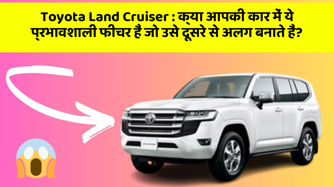 Toyota Land Cruiser : क्या आपकी कार में ये प्रभावशाली फीचर हैं जो उसे दूसरे से अलग बनाते हैं?