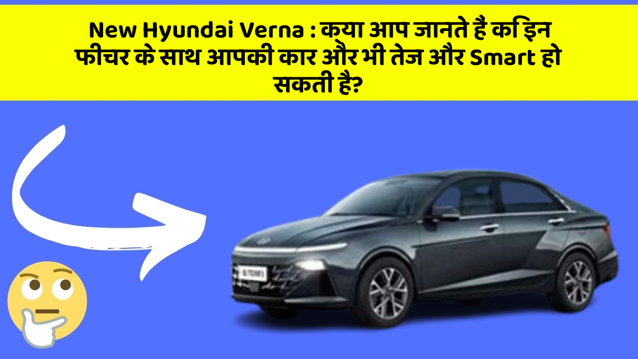 New Hyundai Verna: क्या आप जानते हैं कि इन फीचर के साथ आपकी कार और भी तेज और Smart हो सकती है?