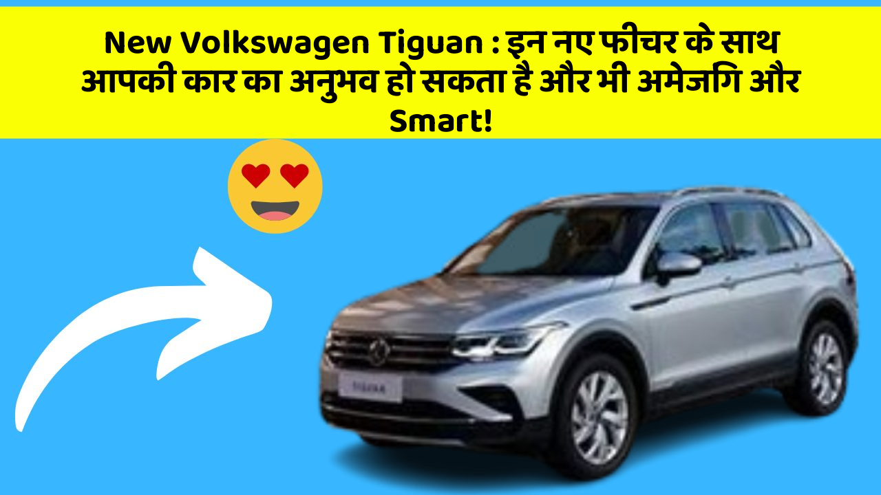New Volkswagen Tiguan : इन नए फीचर के साथ आपकी कार का अनुभव हो सकता है और भी अमेजिंग और Smart!